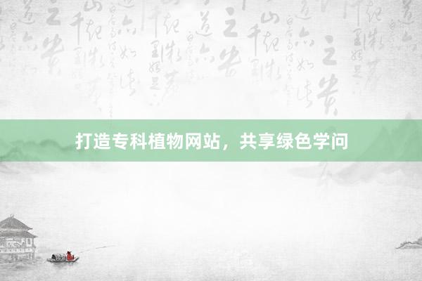 打造专科植物网站，共享绿色学问